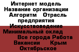 Интернет-модель › Название организации ­ Алгоритм › Отрасль предприятия ­ Искусствоведение › Минимальный оклад ­ 160 000 - Все города Работа » Вакансии   . Крым,Октябрьское